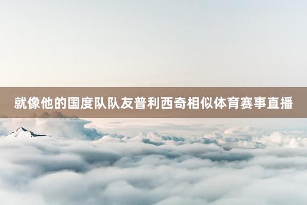 就像他的国度队队友普利西奇相似体育赛事直播