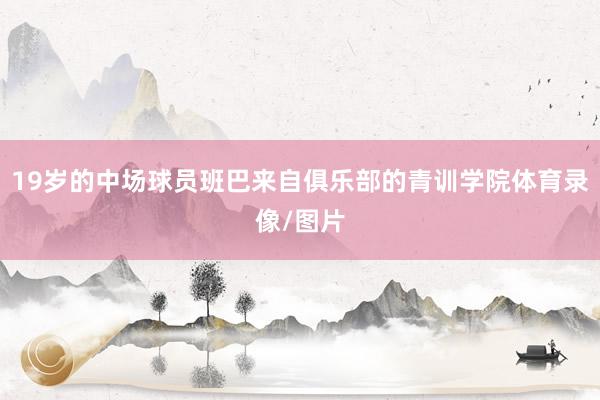 19岁的中场球员班巴来自俱乐部的青训学院体育录像/图片