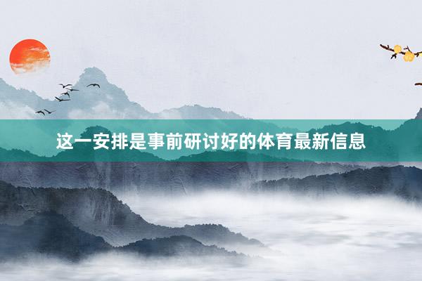 这一安排是事前研讨好的体育最新信息
