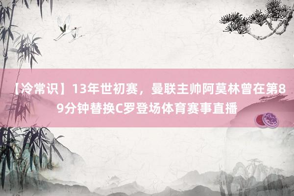 【冷常识】13年世初赛,曼联主帅阿莫林曾在第89分钟替换C罗登场体育赛事直播