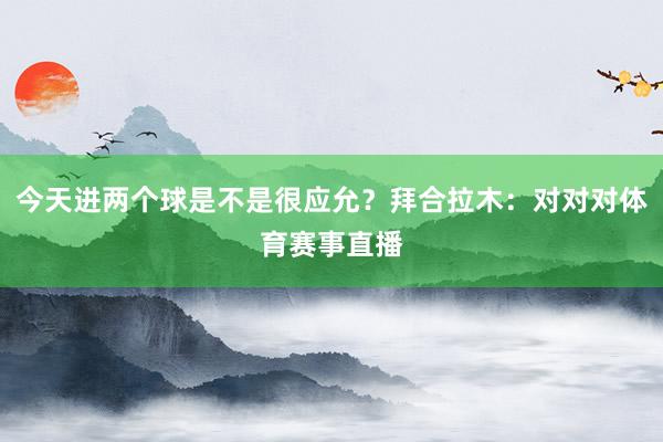 今天进两个球是不是很应允？拜合拉木：对对对体育赛事直播