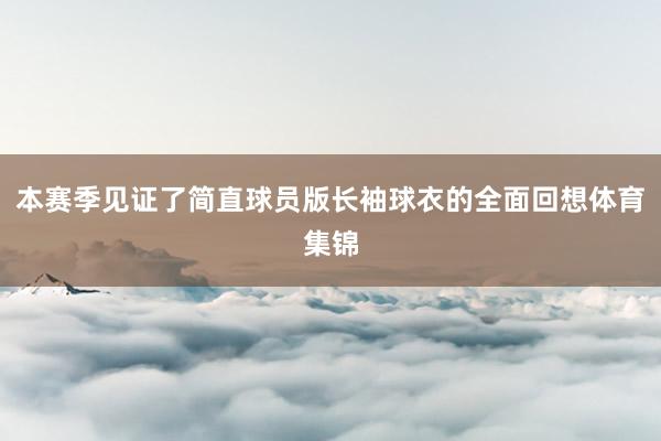 本赛季见证了简直球员版长袖球衣的全面回想体育集锦