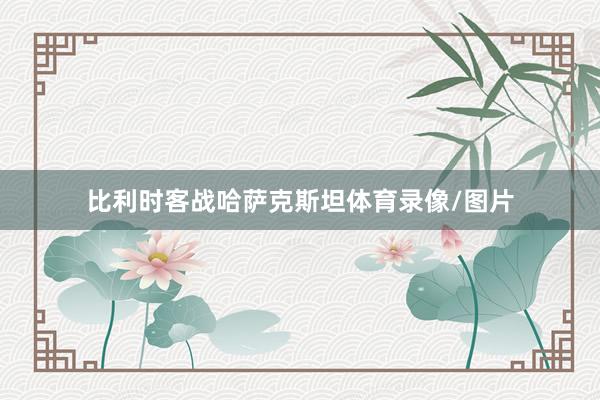 比利时客战哈萨克斯坦体育录像/图片