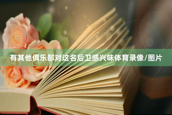 有其他俱乐部对这名后卫感兴味体育录像/图片