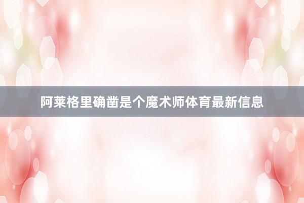 阿莱格里确凿是个魔术师体育最新信息