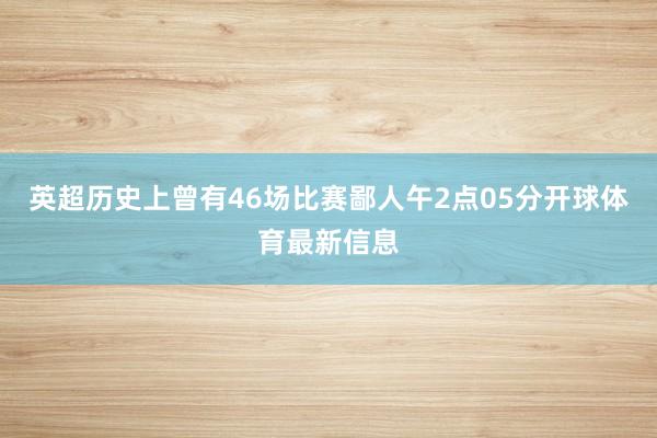 英超历史上曾有46场比赛鄙人午2点05分开球体育最新信息