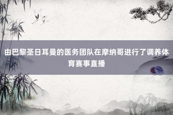 由巴黎圣日耳曼的医务团队在摩纳哥进行了调养体育赛事直播