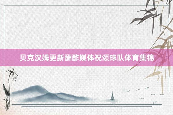 贝克汉姆更新酬酢媒体祝颂球队体育集锦