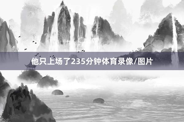 他只上场了235分钟体育录像/图片