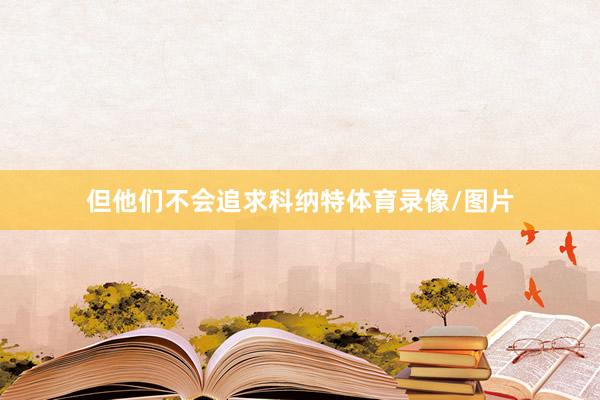 但他们不会追求科纳特体育录像/图片