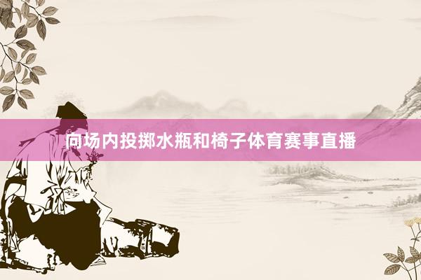 向场内投掷水瓶和椅子体育赛事直播