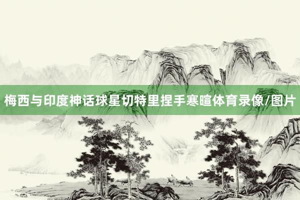 梅西与印度神话球星切特里捏手寒暄体育录像/图片