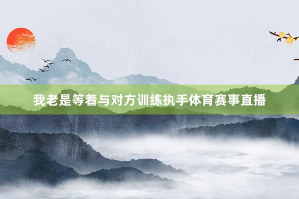 我老是等着与对方训练执手体育赛事直播