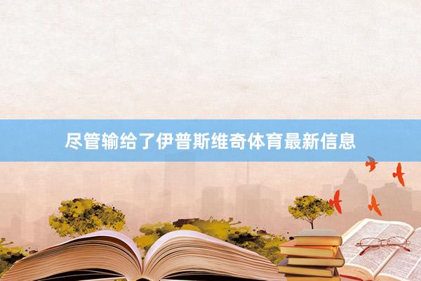 尽管输给了伊普斯维奇体育最新信息