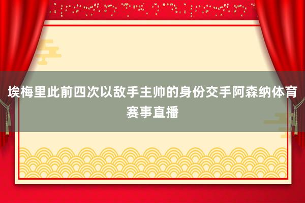 埃梅里此前四次以敌手主帅的身份交手阿森纳体育赛事直播