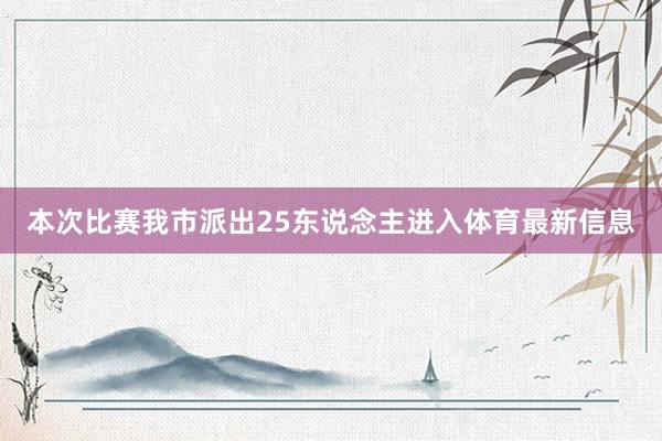 本次比赛我市派出25东说念主进入体育最新信息
