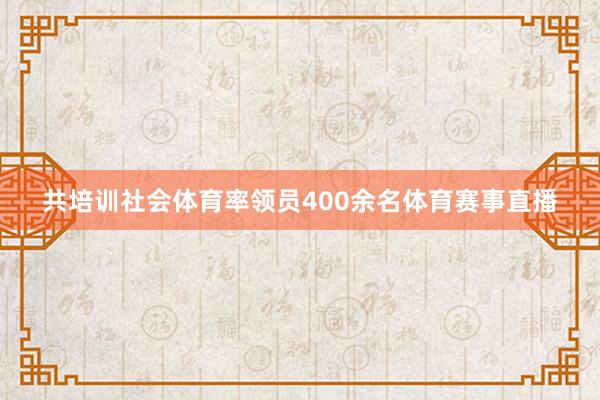 共培训社会体育率领员400余名体育赛事直播