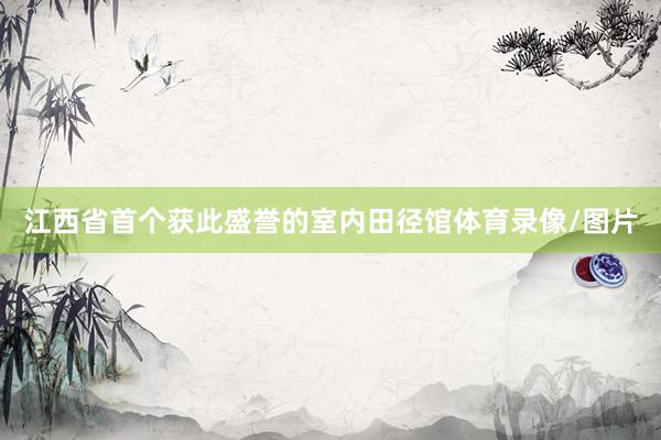 江西省首个获此盛誉的室内田径馆体育录像/图片