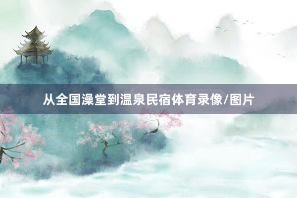 从全国澡堂到温泉民宿体育录像/图片