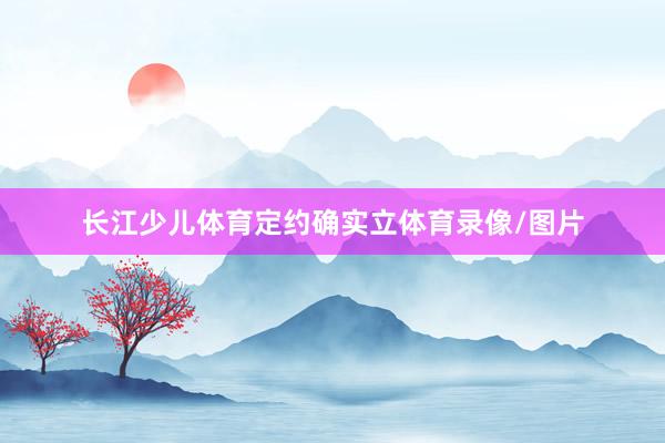 长江少儿体育定约确实立体育录像/图片