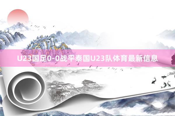 U23国足0-0战平泰国U23队体育最新信息