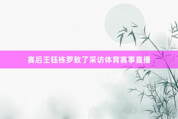 赛后王钰栋罗致了采访体育赛事直播