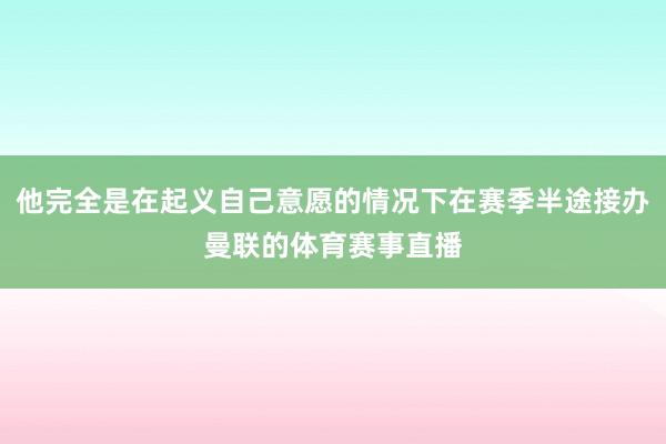 他完全是在起义自己意愿的情况下在赛季半途接办曼联的体育赛事直播