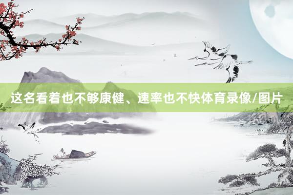 这名看着也不够康健、速率也不快体育录像/图片