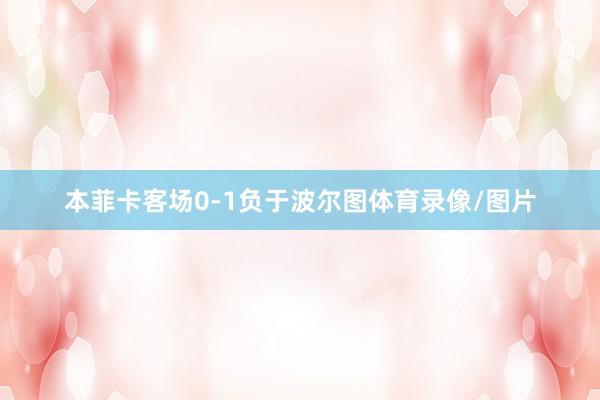 本菲卡客场0-1负于波尔图体育录像/图片