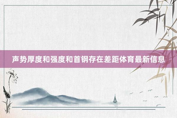 声势厚度和强度和首钢存在差距体育最新信息