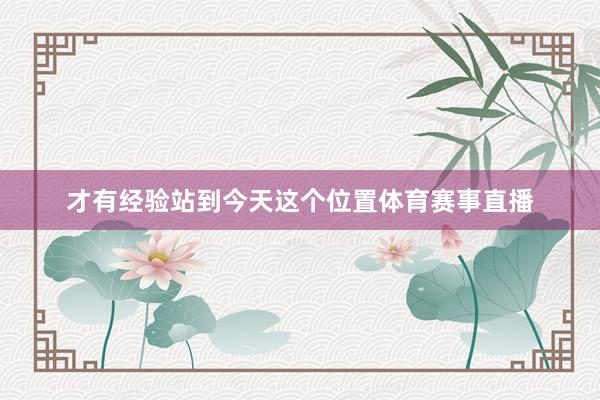 才有经验站到今天这个位置体育赛事直播