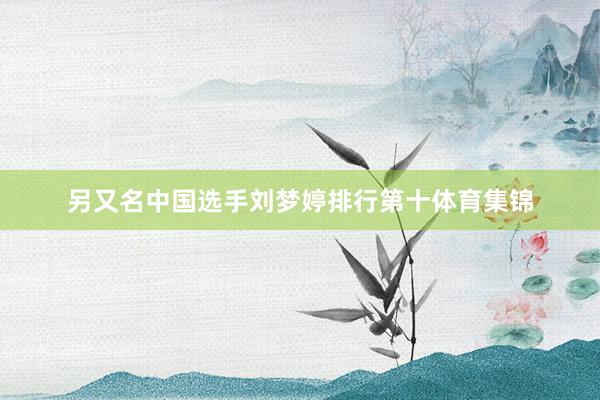 另又名中国选手刘梦婷排行第十体育集锦