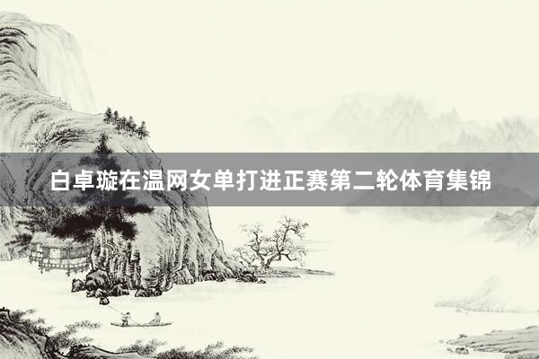 白卓璇在温网女单打进正赛第二轮体育集锦