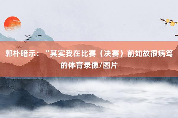 郭朴暗示：“其实我在比赛（决赛）前如故很病笃的体育录像/图片