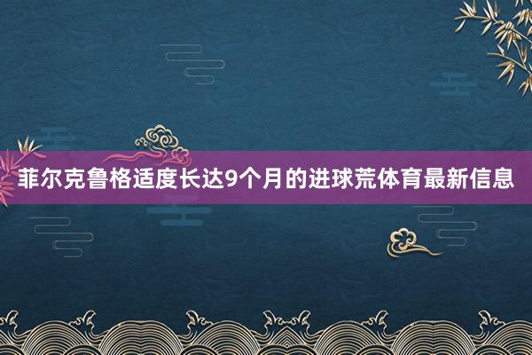 菲尔克鲁格适度长达9个月的进球荒体育最新信息