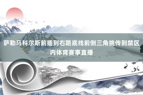 萨勒马科尔斯前插到右路底线前倒三角挑传到禁区内体育赛事直播