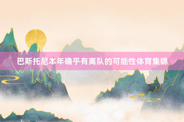 巴斯托尼本年确乎有离队的可能性体育集锦