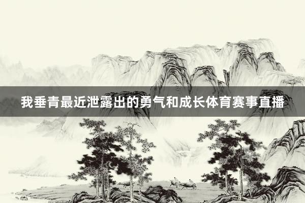 我垂青最近泄露出的勇气和成长体育赛事直播
