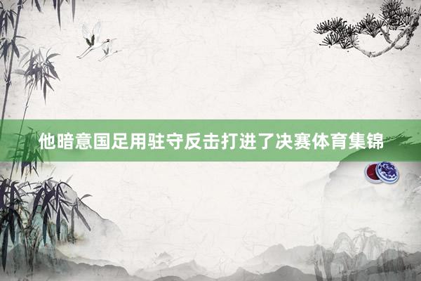 他暗意国足用驻守反击打进了决赛体育集锦