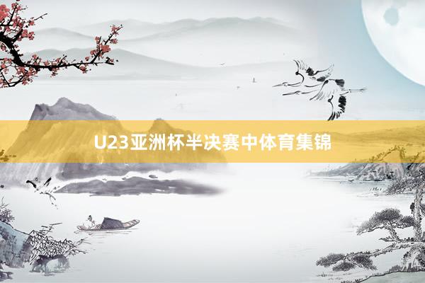 U23亚洲杯半决赛中体育集锦