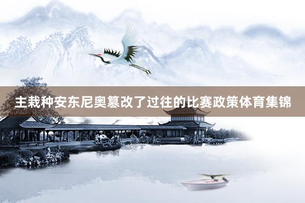 主栽种安东尼奥篡改了过往的比赛政策体育集锦