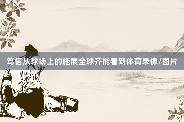 笃信从球场上的施展全球齐能看到体育录像/图片