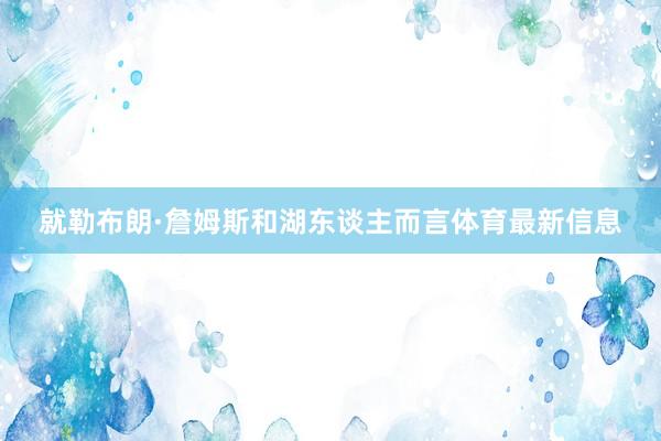 就勒布朗·詹姆斯和湖东谈主而言体育最新信息