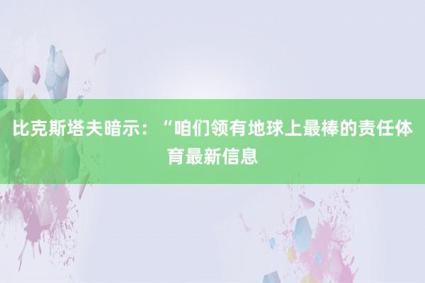 比克斯塔夫暗示：“咱们领有地球上最棒的责任体育最新信息
