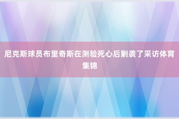尼克斯球员布里奇斯在测验死心后剿袭了采访体育集锦