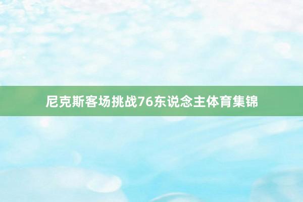 尼克斯客场挑战76东说念主体育集锦