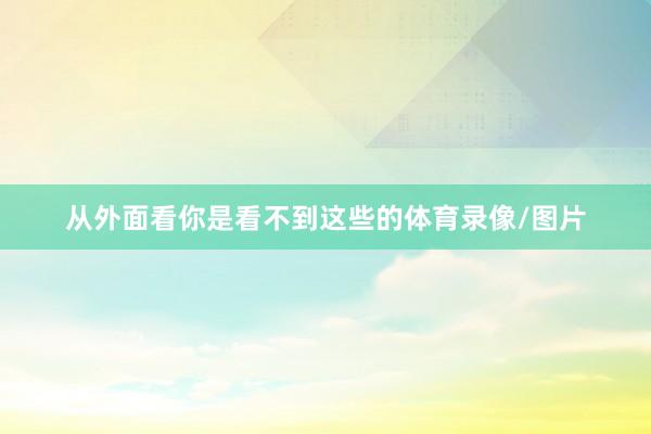 从外面看你是看不到这些的体育录像/图片