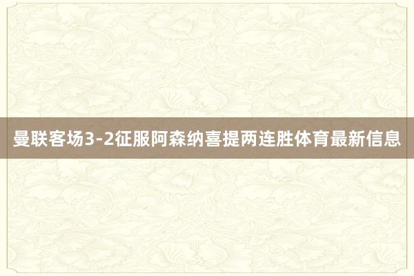 曼联客场3-2征服阿森纳喜提两连胜体育最新信息