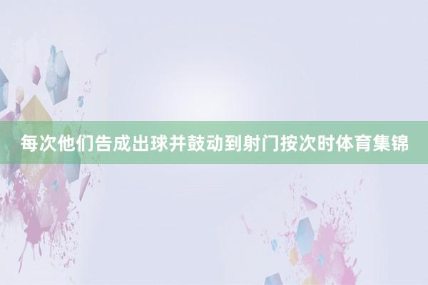 每次他们告成出球并鼓动到射门按次时体育集锦