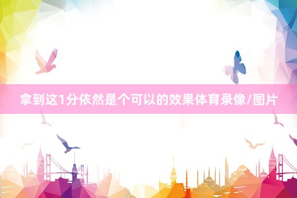 拿到这1分依然是个可以的效果体育录像/图片